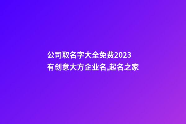 公司取名字大全免费2023 有创意大方企业名,起名之家